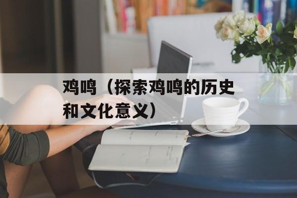 鸡鸣（探索鸡鸣的历史和文化意义）-第1张图片-