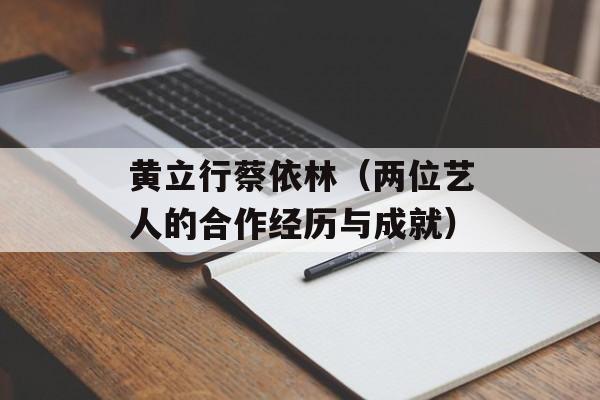 黄立行蔡依林（两位艺人的合作经历与成就）-第1张图片-
