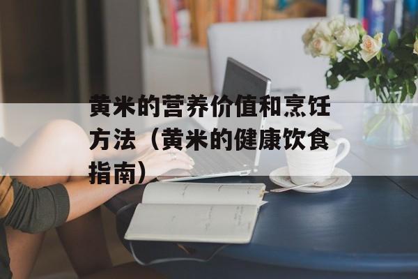 黄米的营养价值和烹饪方法（黄米的健康饮食指南）-第1张图片-