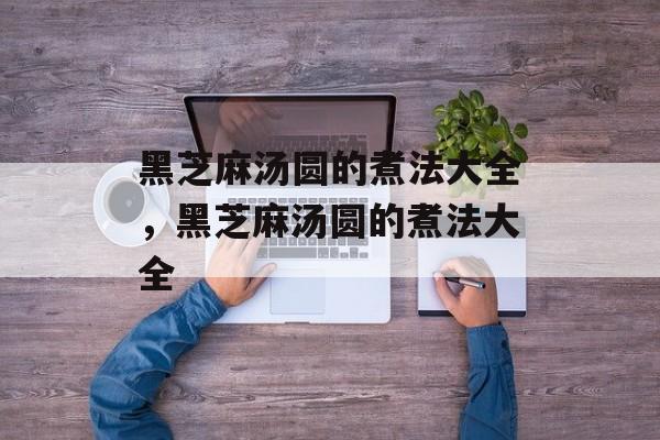 黑芝麻汤圆的煮法大全，黑芝麻汤圆的煮法大全-第1张图片-