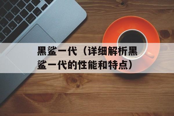 黑鲨一代（详细解析黑鲨一代的性能和特点）-第1张图片-