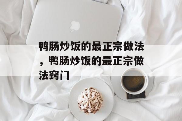 鸭肠炒饭的最正宗做法，鸭肠炒饭的最正宗做法窍门-第1张图片-