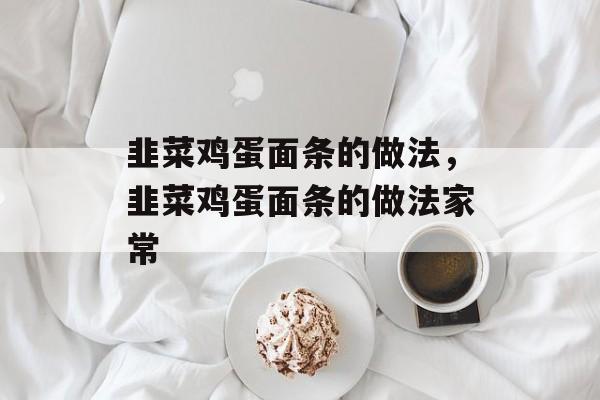 韭菜鸡蛋面条的做法，韭菜鸡蛋面条的做法家常-第1张图片-