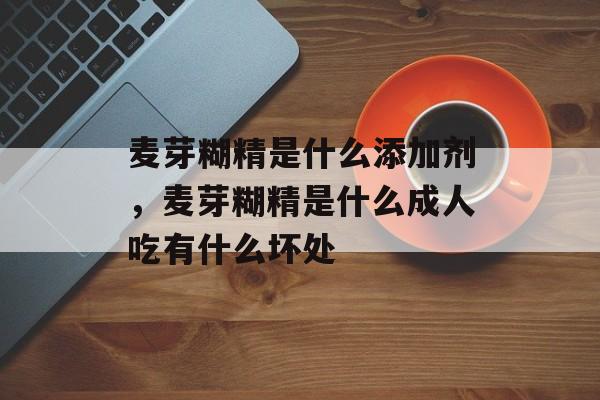 麦芽糊精是什么添加剂，麦芽糊精是什么成人吃有什么坏处-第1张图片-