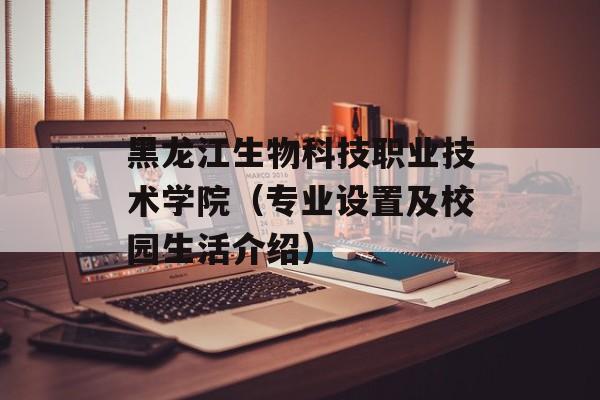 黑龙江生物科技职业技术学院（专业设置及校园生活介绍）-第1张图片-