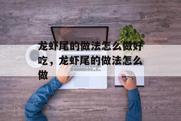 龙虾尾的做法怎么做好吃，龙虾尾的做法怎么做-第1张图片-