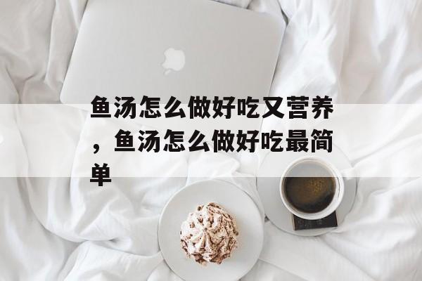 鱼汤怎么做好吃又营养，鱼汤怎么做好吃最简单-第1张图片-