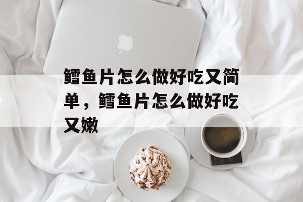 鳕鱼片怎么做好吃又简单，鳕鱼片怎么做好吃又嫩-第1张图片-