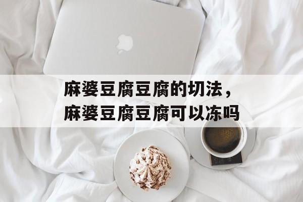 麻婆豆腐豆腐的切法，麻婆豆腐豆腐可以冻吗-第1张图片-