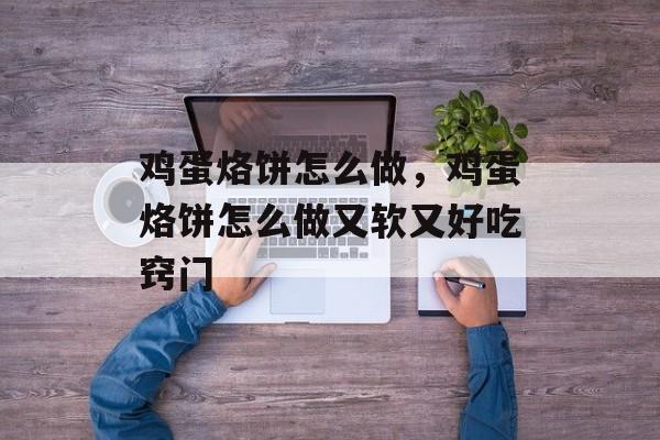 鸡蛋烙饼怎么做，鸡蛋烙饼怎么做又软又好吃窍门-第1张图片-