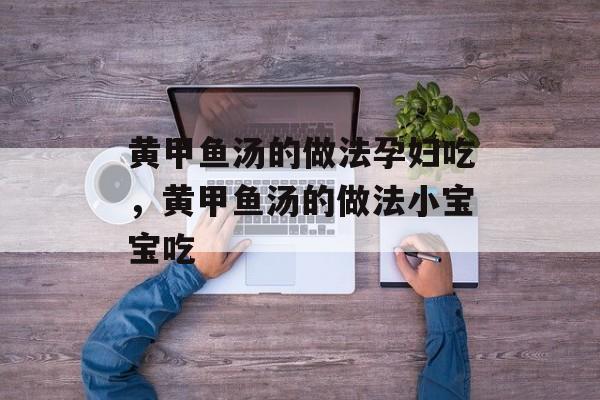 黄甲鱼汤的做法孕妇吃，黄甲鱼汤的做法小宝宝吃-第1张图片-