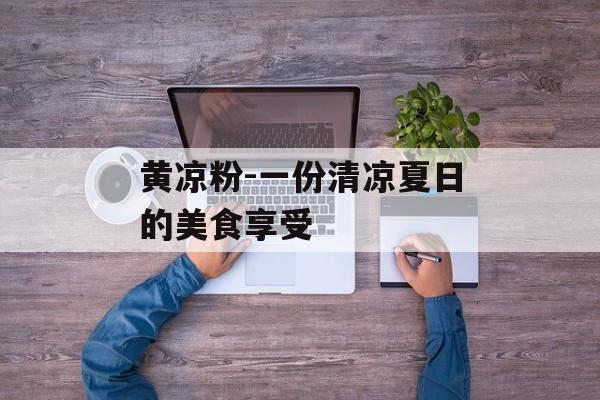 黄凉粉-一份清凉夏日的美食享受-第1张图片-