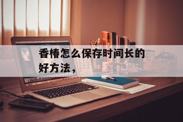 香椿怎么保存时间长的好方法，-第1张图片-