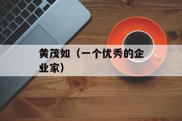 黄茂如（一个优秀的企业家）-第1张图片-