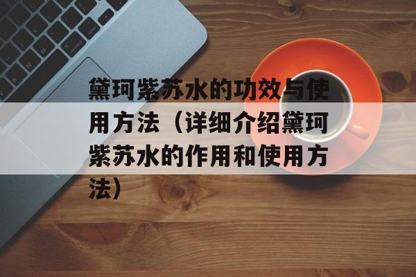 黛珂紫苏水的功效与使用方法（详细介绍黛珂紫苏水的作用和使用方法）-第1张图片-