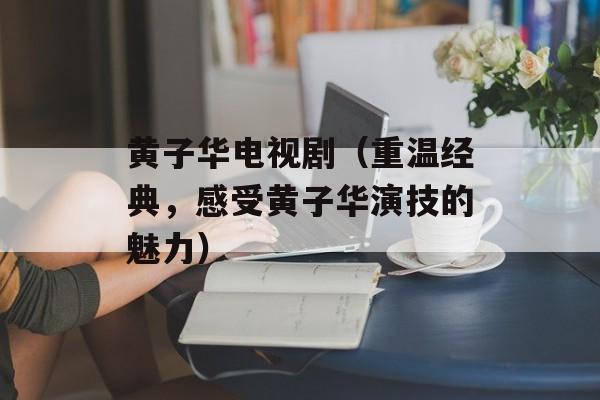 黄子华电视剧（重温经典，感受黄子华演技的魅力）-第1张图片-
