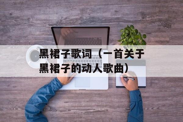 黑裙子歌词（一首关于黑裙子的动人歌曲）-第1张图片-