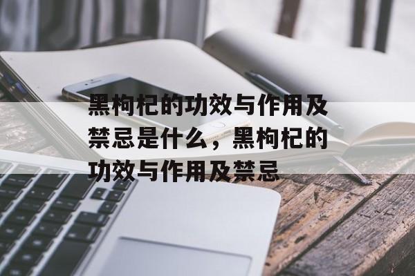 黑枸杞的功效与作用及禁忌是什么，黑枸杞的功效与作用及禁忌-第1张图片-