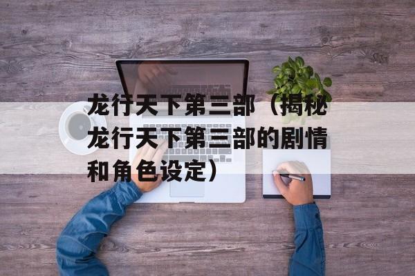 龙行天下第三部（揭秘龙行天下第三部的剧情和角色设定）-第1张图片-
