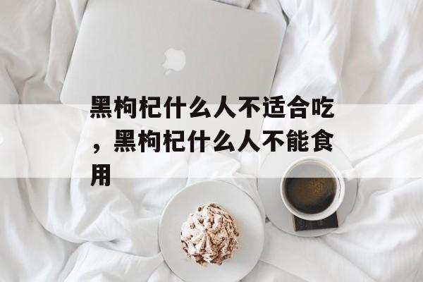 黑枸杞什么人不适合吃，黑枸杞什么人不能食用-第1张图片-