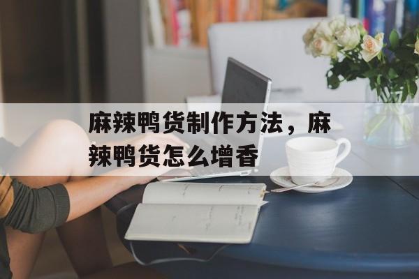 麻辣鸭货制作方法，麻辣鸭货怎么增香-第1张图片-