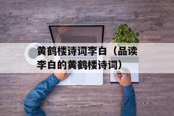 黄鹤楼诗词李白（品读李白的黄鹤楼诗词）-第1张图片-