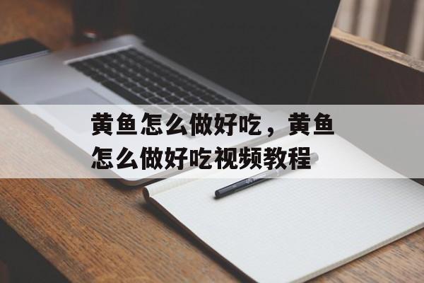 黄鱼怎么做好吃，黄鱼怎么做好吃视频教程-第1张图片-