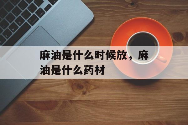 麻油是什么时候放，麻油是什么药材-第1张图片-