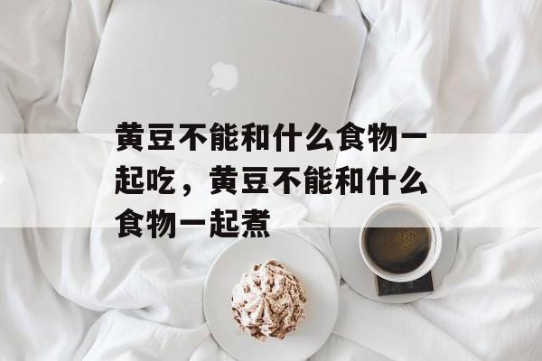 黄豆不能和什么食物一起吃，黄豆不能和什么食物一起煮-第1张图片-