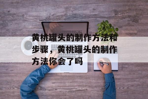 黄桃罐头的制作方法和步骤，黄桃罐头的制作方法你会了吗-第1张图片-