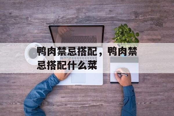 鸭肉禁忌搭配，鸭肉禁忌搭配什么菜-第1张图片-