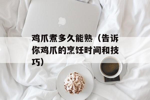 鸡爪煮多久能熟（告诉你鸡爪的烹饪时间和技巧）-第1张图片-
