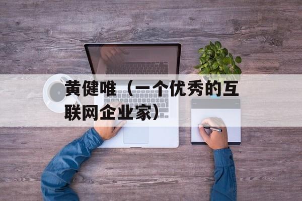 黄健唯（一个优秀的互联网企业家）-第1张图片-