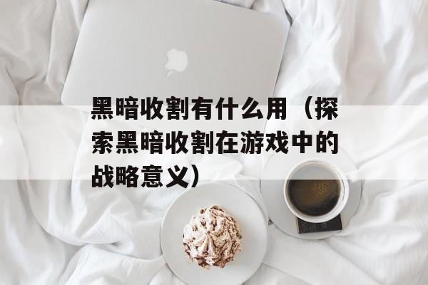 黑暗收割有什么用（探索黑暗收割在游戏中的战略意义）-第1张图片-
