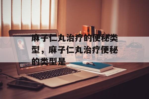 麻子仁丸治疗的便秘类型，麻子仁丸治疗便秘的类型是-第1张图片-