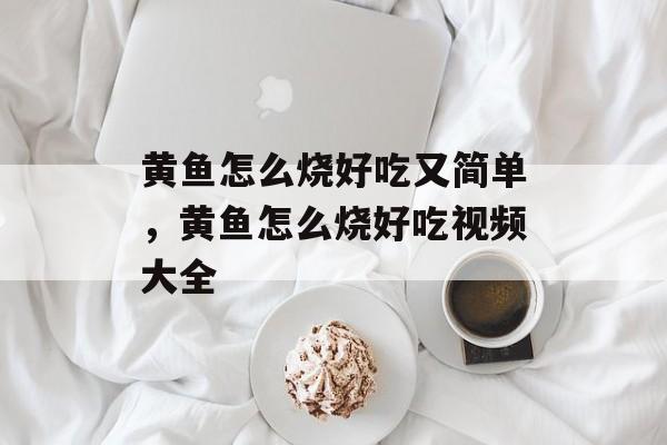 黄鱼怎么烧好吃又简单，黄鱼怎么烧好吃视频大全-第1张图片-