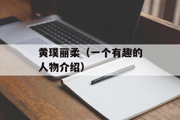 黄璞丽柔（一个有趣的人物介绍）-第1张图片-