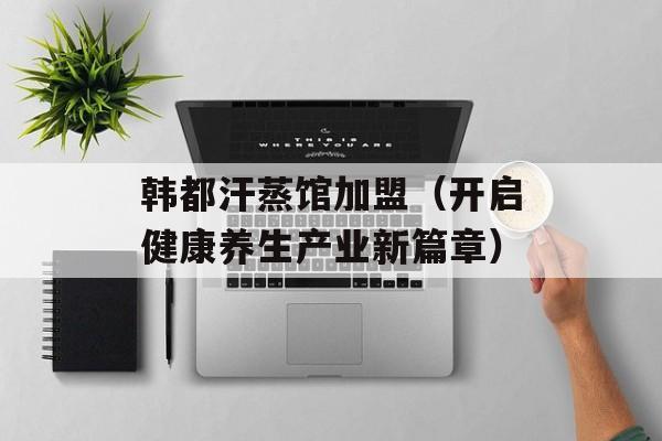 韩都汗蒸馆加盟（开启健康养生产业新篇章）-第1张图片-