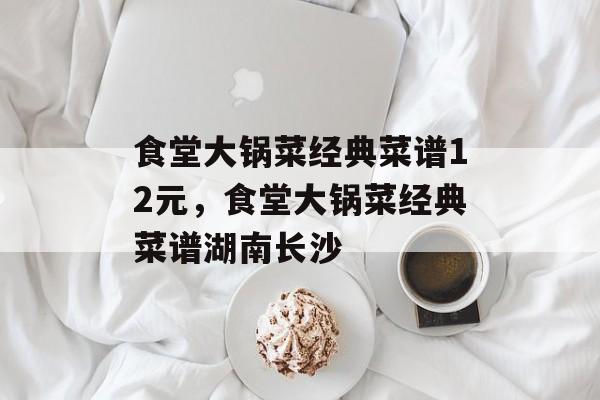 食堂大锅菜经典菜谱12元，食堂大锅菜经典菜谱湖南长沙-第1张图片-