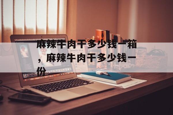 麻辣牛肉干多少钱一箱，麻辣牛肉干多少钱一份-第1张图片-