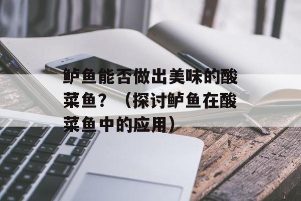 鲈鱼能否做出美味的酸菜鱼？（探讨鲈鱼在酸菜鱼中的应用）-第1张图片-