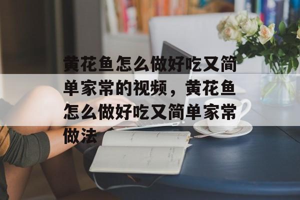 黄花鱼怎么做好吃又简单家常的视频，黄花鱼怎么做好吃又简单家常做法-第1张图片-