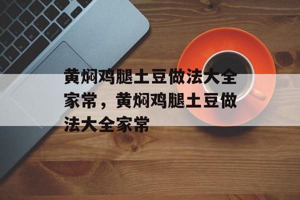 黄焖鸡腿土豆做法大全家常，黄焖鸡腿土豆做法大全家常-第1张图片-