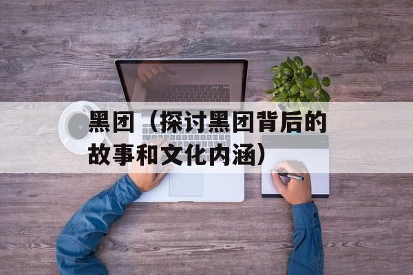 黑团（探讨黑团背后的故事和文化内涵）-第1张图片-