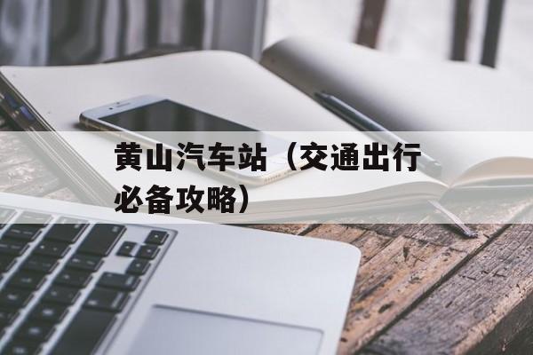 黄山汽车站（交通出行必备攻略）-第1张图片-