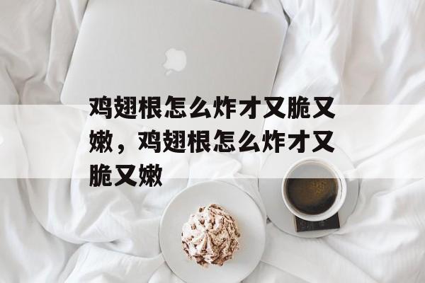 鸡翅根怎么炸才又脆又嫩，鸡翅根怎么炸才又脆又嫩-第1张图片-