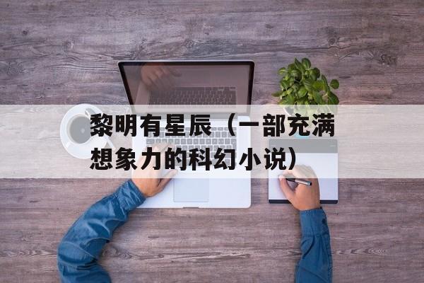 黎明有星辰（一部充满想象力的科幻小说）-第1张图片-