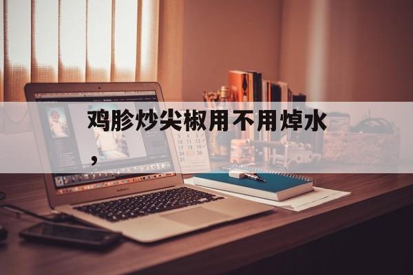 鸡胗炒尖椒用不用焯水，-第1张图片-
