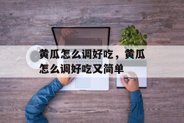 黄瓜怎么调好吃，黄瓜怎么调好吃又简单-第1张图片-