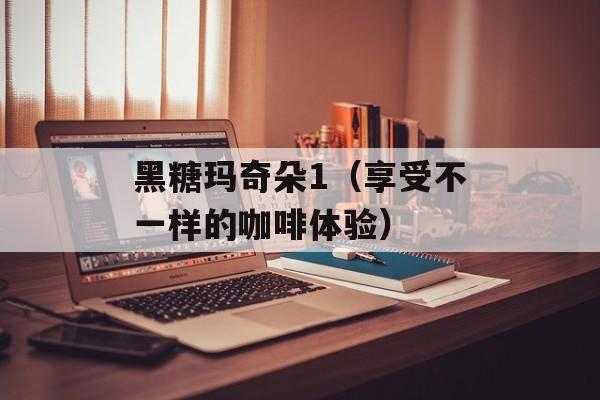 黑糖玛奇朵1（享受不一样的咖啡体验）-第1张图片-